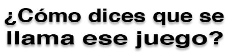 ¿Cómo dices que se llama ese juego?
