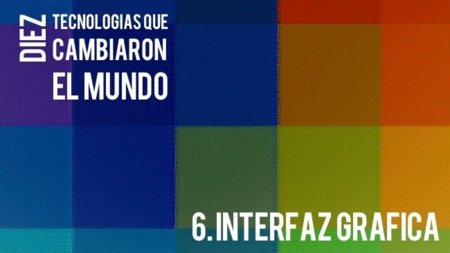 La interfaz gráfica. Diez tecnologías que cambiaron el mundo (VI)