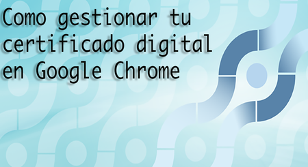 Te enseñamos como importar y en general, operar, con tu certificado digital en Google Chrome en Windows