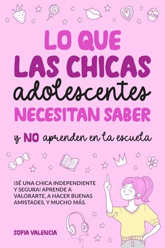 Lo que las Chicas Adolescentes Necesitan Saber y NO aprenden en la escuela: ¡Sé una chica independiente y segura! Aprende a valorarte, a hacer buenas amistades, a manejar tu dinero, y mucho más